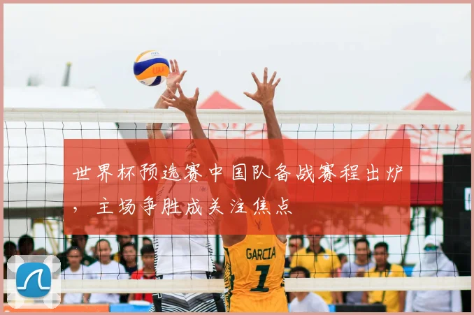 世界杯预选赛中国队备战赛程出炉,主场争胜成关注焦点