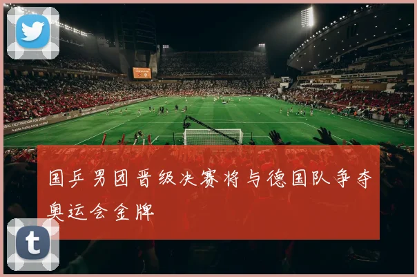 国乒男团晋级决赛将与德国队争夺奥运会金牌