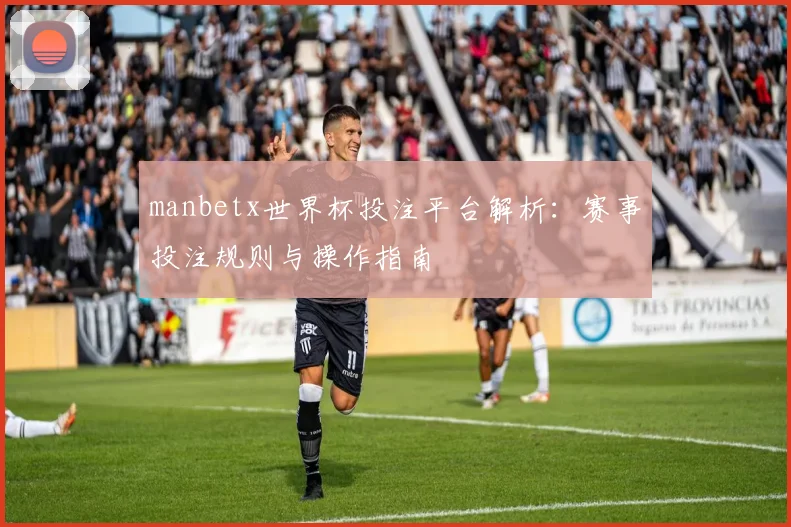 manbetx世界杯投注平台解析:赛事投注规则与操作指南