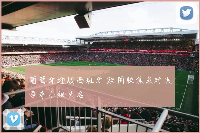 葡萄牙迎战西班牙 欧国联焦点对决争夺小组头名