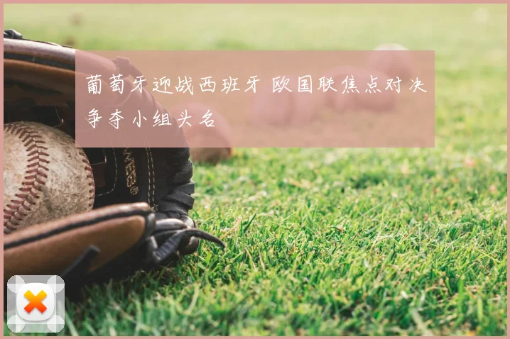 葡萄牙迎战西班牙 欧国联焦点对决争夺小组头名
