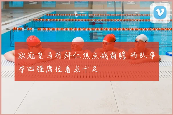 欧冠皇马对拜仁焦点战前瞻 两队争夺四强席位看点十足