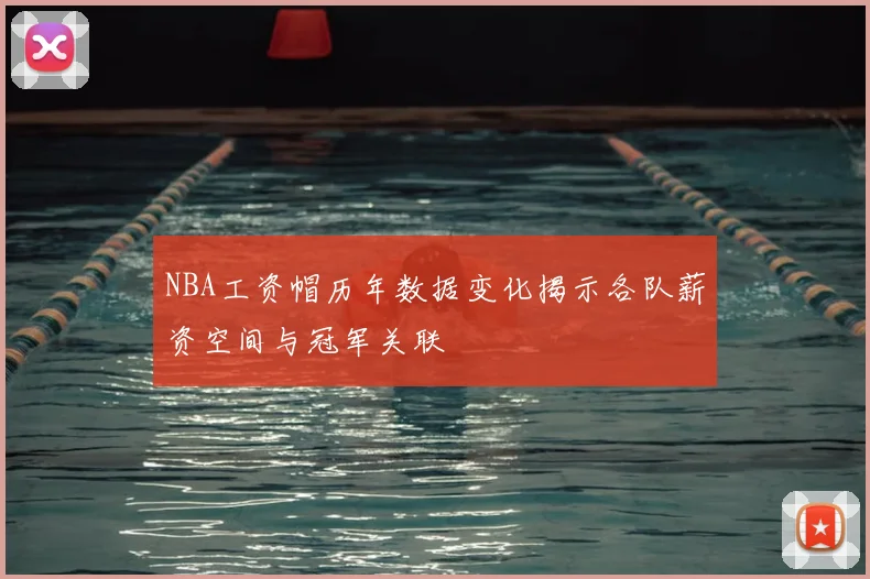 NBA工资帽历年数据变化揭示各队薪资空间与冠军关联