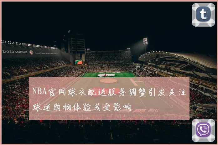NBA官网球衣配送服务调整引发关注球迷购物体验或受影响