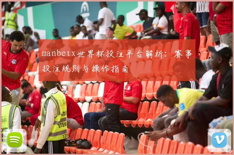 manbetx世界杯投注平台解析:赛事投注规则与操作指南