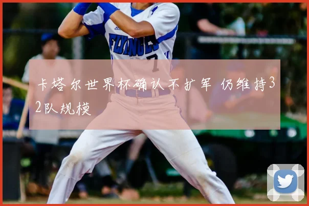 卡塔尔世界杯确认不扩军 仍维持32队规模