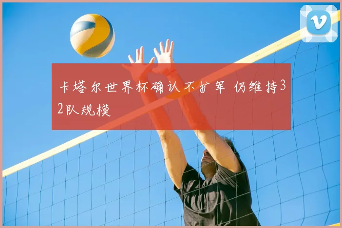 卡塔尔世界杯确认不扩军 仍维持32队规模