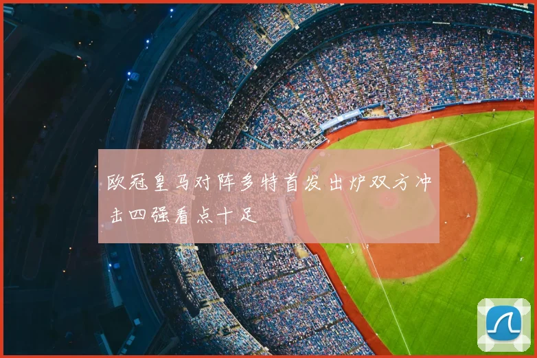 欧冠皇马对阵多特首发出炉双方冲击四强看点十足