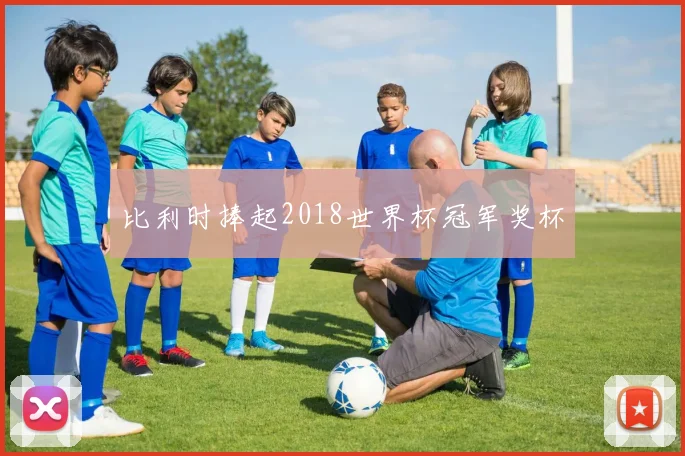 比利时捧起2018世界杯冠军奖杯