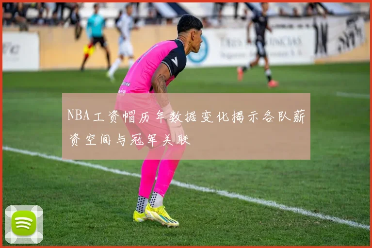 NBA工资帽历年数据变化揭示各队薪资空间与冠军关联