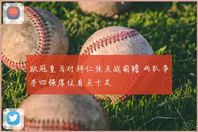 欧冠皇马对拜仁焦点战前瞻 两队争夺四强席位看点十足