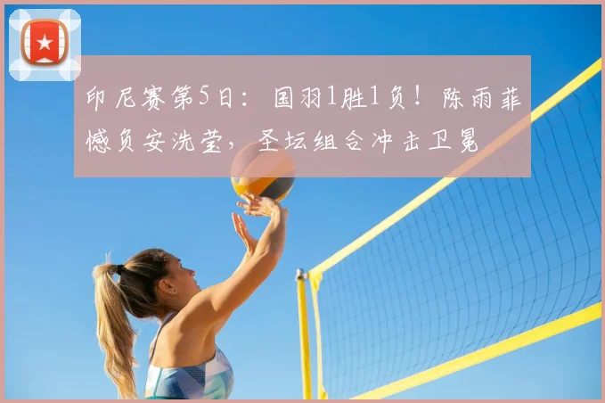 印尼赛第5日:国羽1胜1负!陈雨菲憾负安洗莹,圣坛组合冲击卫冕