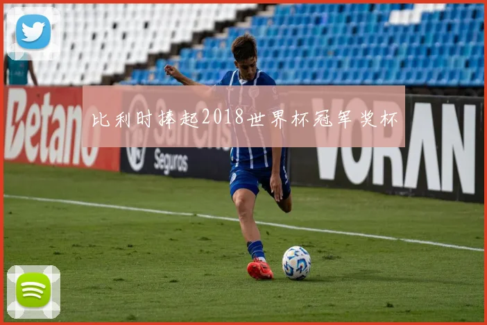 比利时捧起2018世界杯冠军奖杯