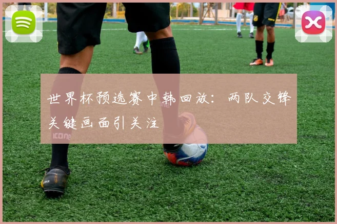 世界杯预选赛中韩回放:两队交锋关键画面引关注
