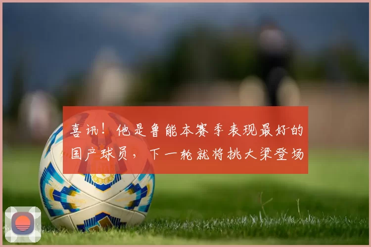 喜讯！他是鲁能本赛季表现最好的国产球员，下一轮就将挑大梁登场