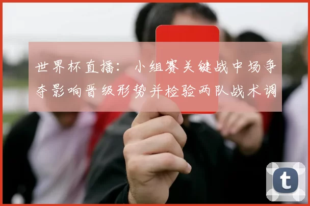 世界杯直播：小组赛关键战中场争夺影响晋级形势并检验两队战术调整