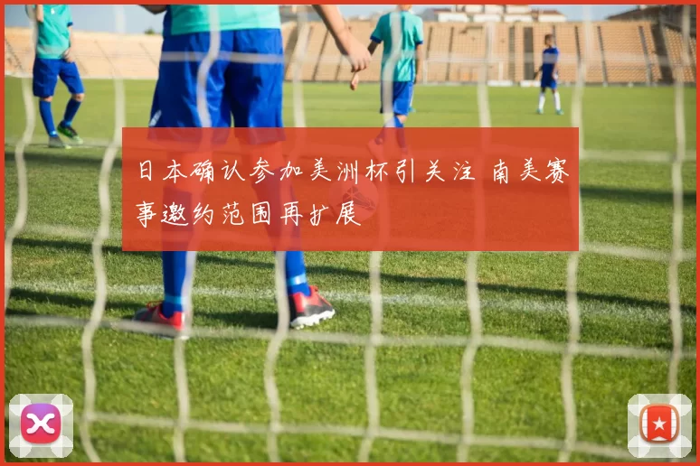 日本确认参加美洲杯引关注 南美赛事邀约范围再扩展