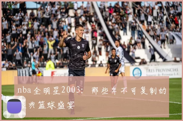 nba全明星2003：那些年不可复制的经典篮球盛宴