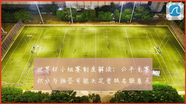世界杯小组赛制度解读：公平竞赛积分与抽签可能决定晋级名额看点