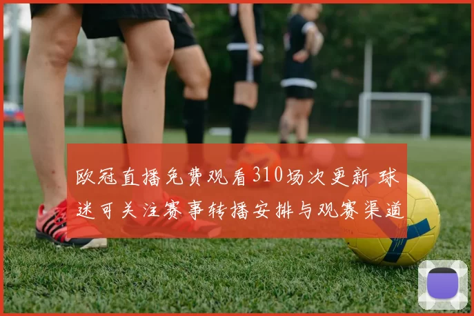 欧冠直播免费观看310场次更新 球迷可关注赛事转播安排与观赛渠道
