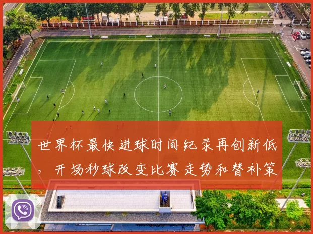 世界杯最快进球时间纪录再创新低，开场秒球改变比赛走势和替补策略