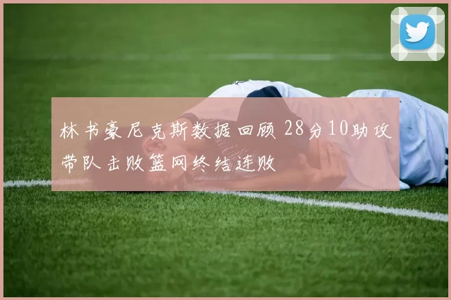 林书豪尼克斯数据回顾 28分10助攻带队击败篮网终结连败