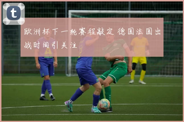 欧洲杯下一轮赛程敲定 德国法国出战时间引关注