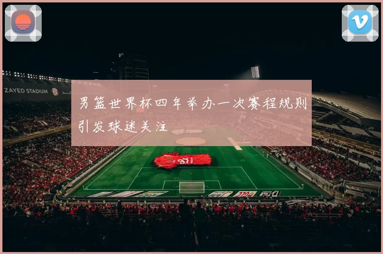 男篮世界杯四年举办一次赛程规则引发球迷关注