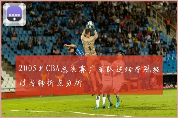 2005年CBA总决赛广东队逆转夺冠经过与转折点分析