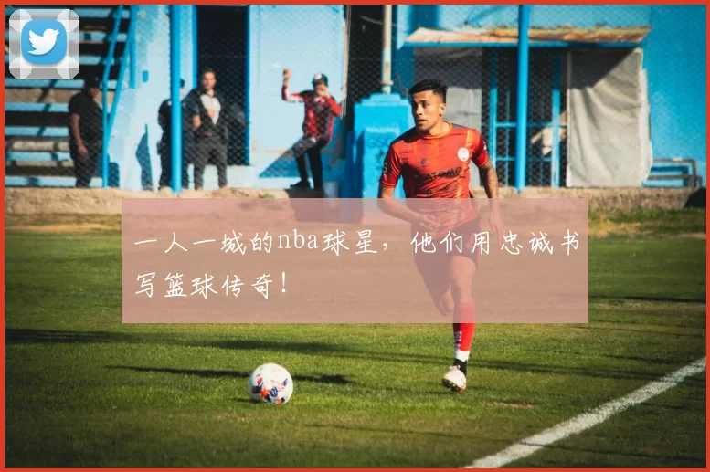 一人一城的nba球星，他们用忠诚书写篮球传奇！