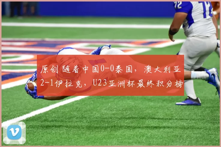 原创 随着中国0-0泰国，澳大利亚2-1伊拉克，U23亚洲杯最终积分榜出炉