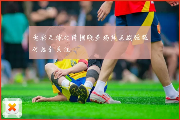 竞彩足球对阵揭晓多场焦点战强强对话引关注