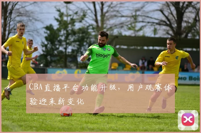 CBA直播平台功能升级，用户观赛体验迎来新变化