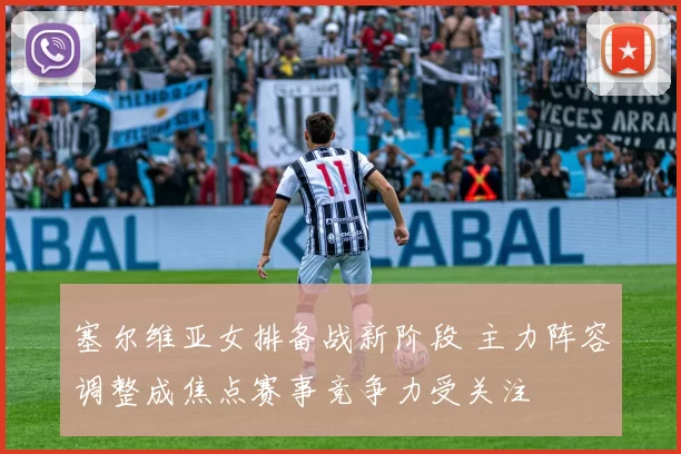 塞尔维亚女排备战新阶段 主力阵容调整成焦点赛事竞争力受关注