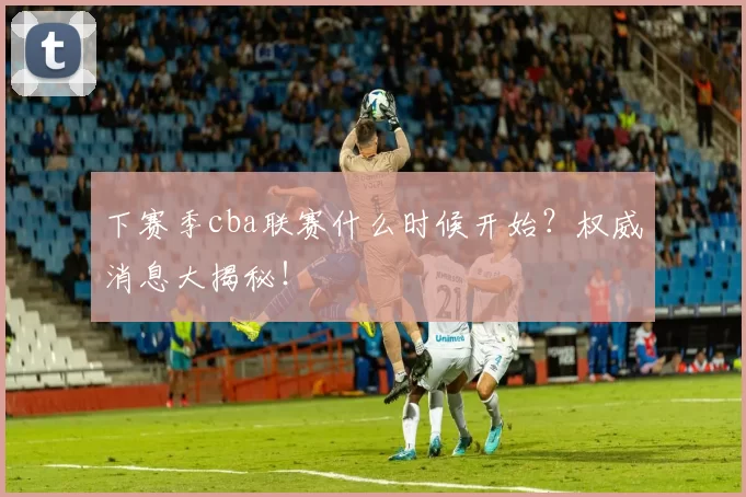 下赛季cba联赛什么时候开始?权威消息大揭秘!