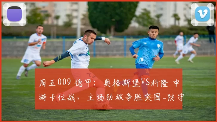 周五009 德甲：奥格斯堡VS科隆 中游卡位战，主场劲旅争胜突围_防守_进攻_客场