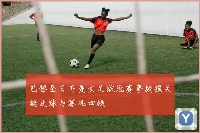巴黎圣日耳曼女足欧冠赛事战报关键进球与赛况回顾