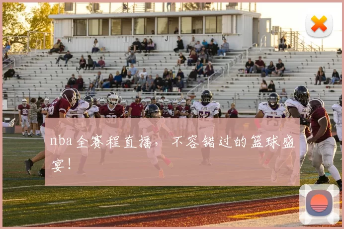 nba全赛程直播，不容错过的篮球盛宴！