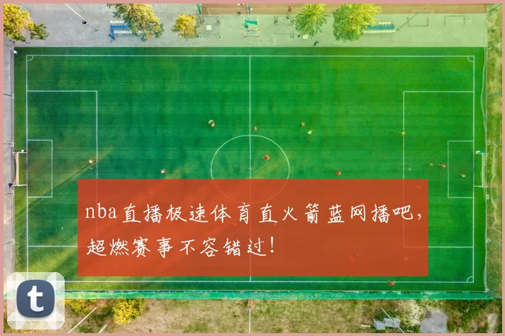 nba直播极速体育直火箭蓝网播吧，超燃赛事不容错过！
