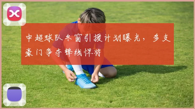 中超球队冬窗引援计划曝光，多支豪门争夺锋线悍将