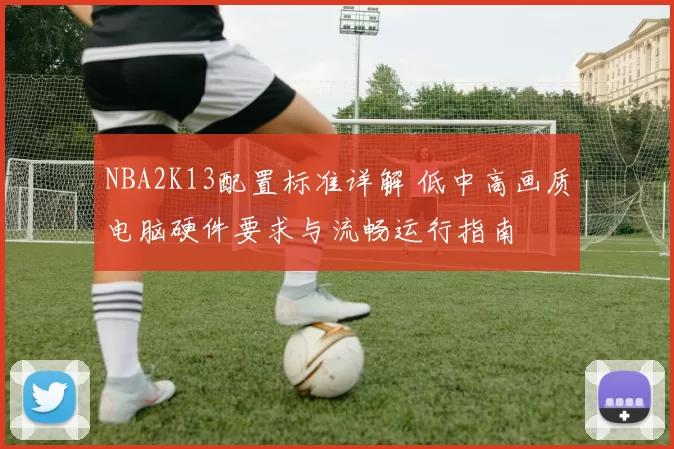 NBA2K13配置标准详解 低中高画质电脑硬件要求与流畅运行指南