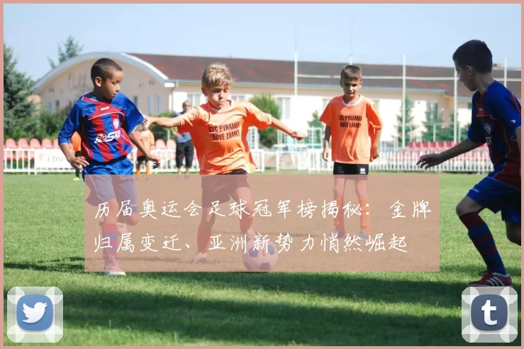 历届奥运会足球冠军榜揭秘：金牌归属变迁、亚洲新势力悄然崛起