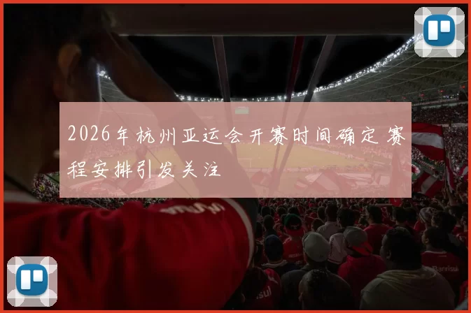 2026年杭州亚运会开赛时间确定 赛程安排引发关注