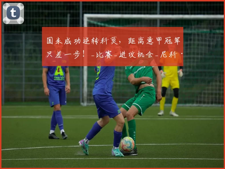 国米成功逆转科莫，距离意甲冠军只差一步！_比赛_进攻机会_尼科·帕斯