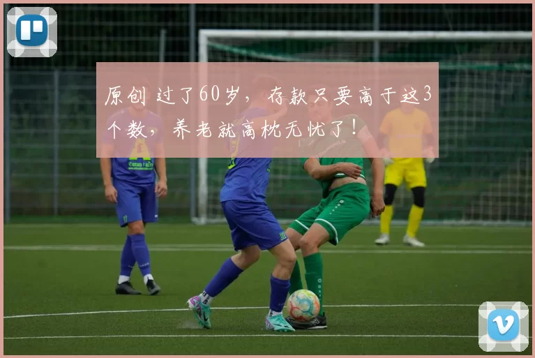 原创 过了60岁，存款只要高于这3个数，养老就高枕无忧了！