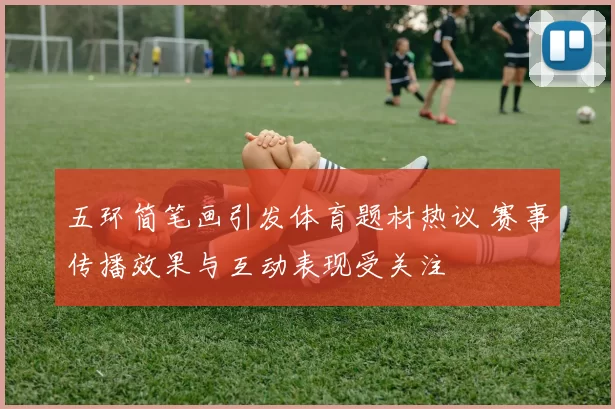 五环简笔画引发体育题材热议 赛事传播效果与互动表现受关注