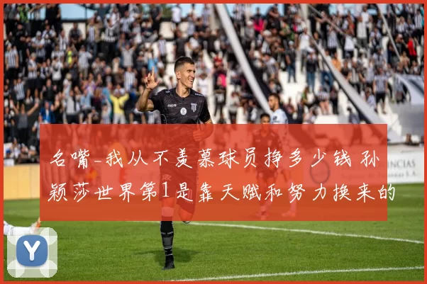 名嘴_我从不羡慕球员挣多少钱 孙颖莎世界第1是靠天赋和努力换来的