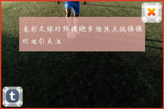 竞彩足球对阵揭晓多场焦点战强强对话引关注