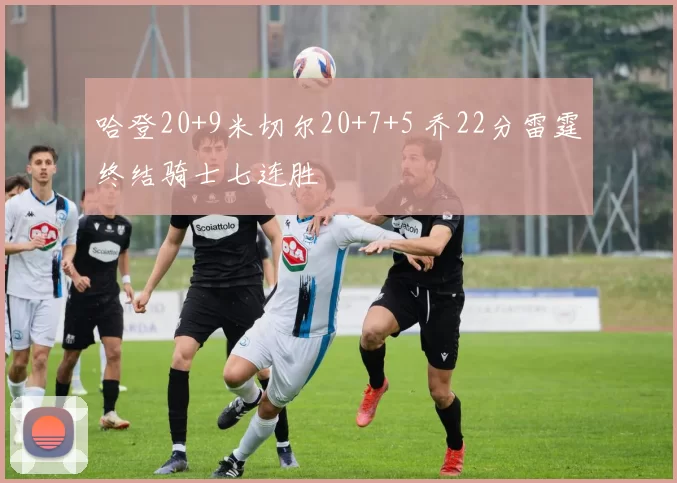 哈登20+9米切尔20+7+5 乔22分雷霆终结骑士七连胜