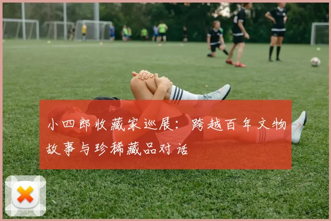 小四郎收藏家巡展：跨越百年文物故事与珍稀藏品对话